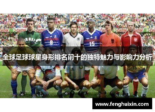 全球足球球星身形排名前十的独特魅力与影响力分析