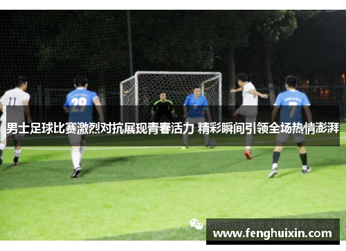 男士足球比赛激烈对抗展现青春活力 精彩瞬间引领全场热情澎湃