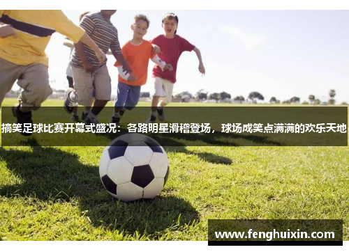 搞笑足球比赛开幕式盛况：各路明星滑稽登场，球场成笑点满满的欢乐天地
