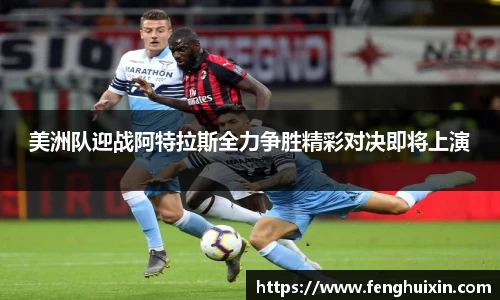 谈球吧美洲队迎战阿特拉斯全力争胜精彩对决即将上演